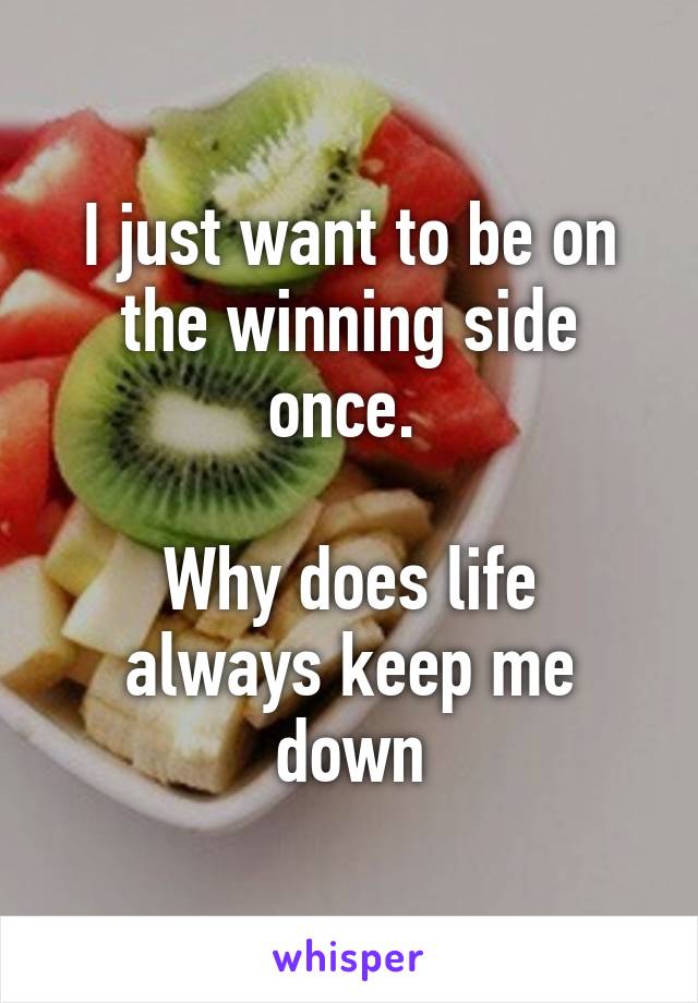 I just want to be on the winning side once. 

Why does life always keep me down