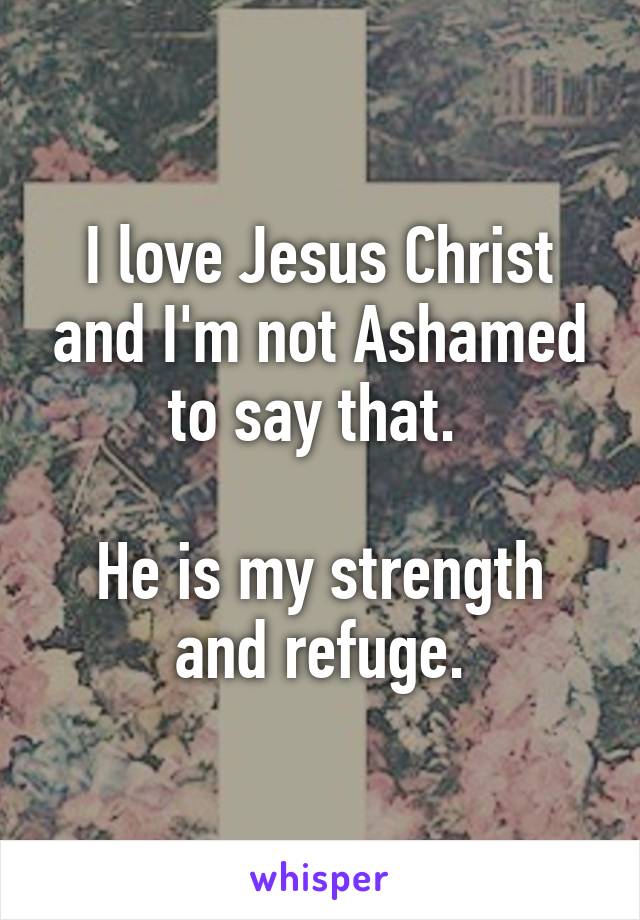 I love Jesus Christ and I'm not Ashamed to say that. 

He is my strength and refuge.