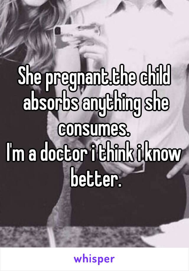 She pregnant.the child absorbs anything she consumes. 
I'm a doctor i think i know better.