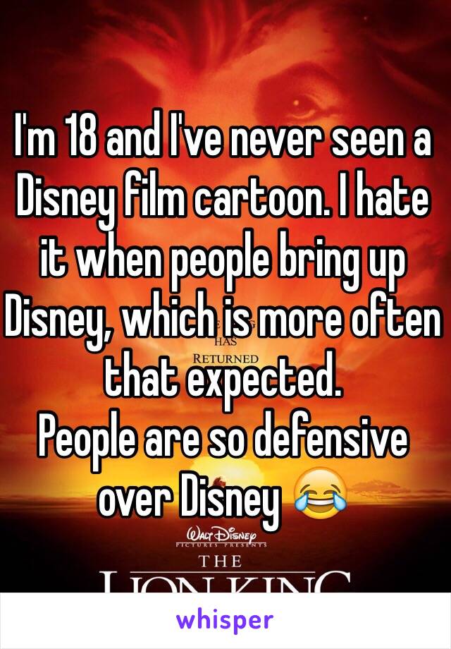 I'm 18 and I've never seen a Disney film cartoon. I hate it when people bring up Disney, which is more often that expected. 
People are so defensive over Disney 😂