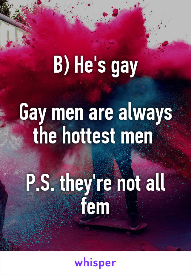 B) He's gay

Gay men are always the hottest men 

P.S. they're not all fem