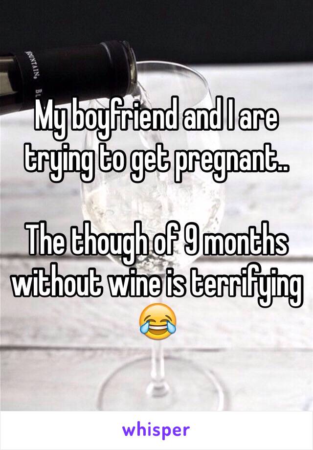 My boyfriend and I are trying to get pregnant.. 

The though of 9 months without wine is terrifying 😂