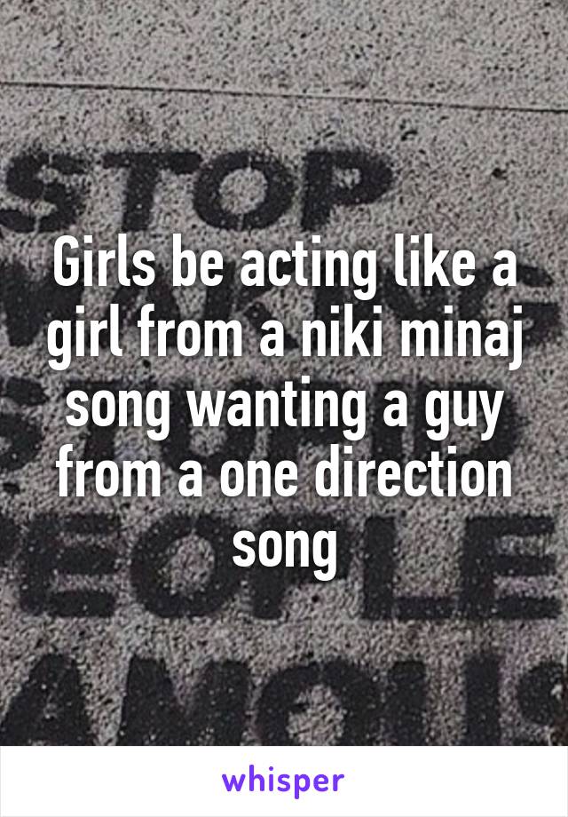 Girls be acting like a girl from a niki minaj song wanting a guy from a one direction song