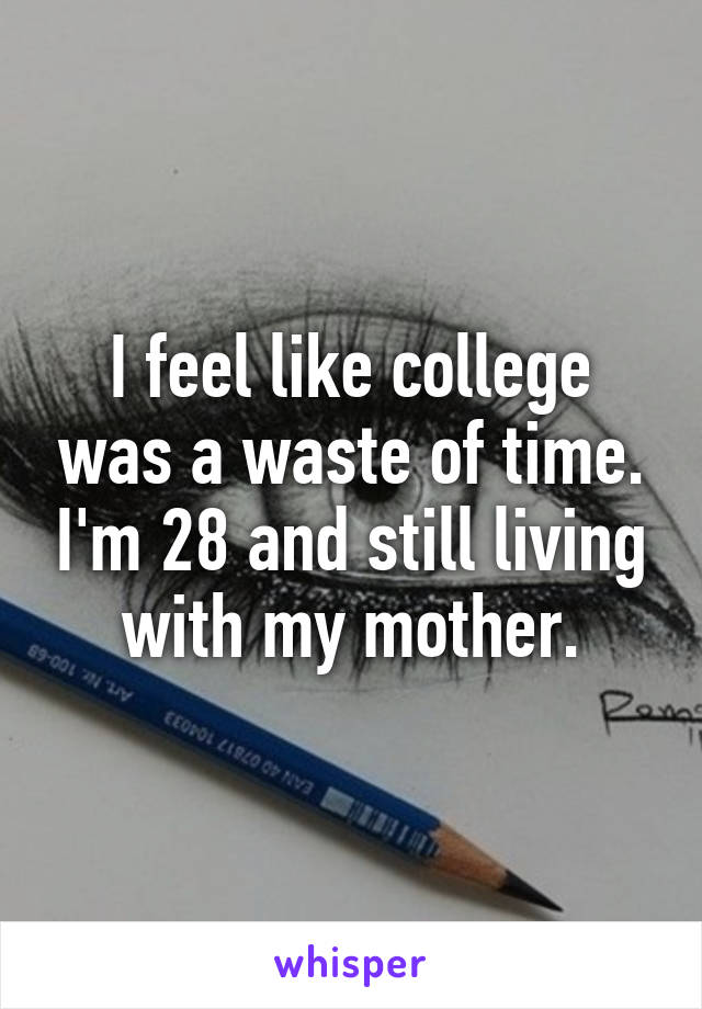 I feel like college was a waste of time. I'm 28 and still living with my mother.