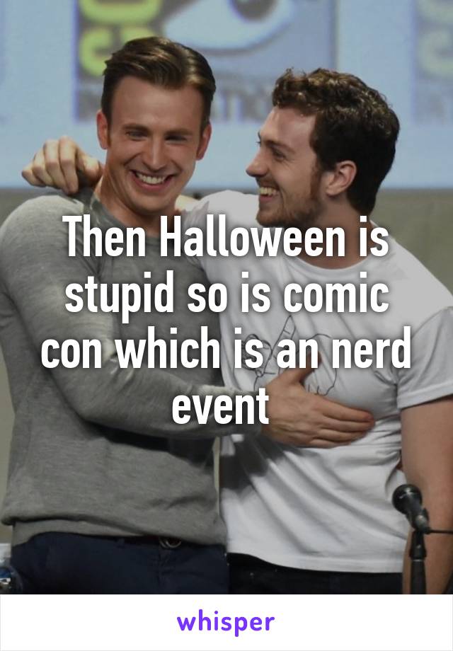 Then Halloween is stupid so is comic con which is an nerd event 