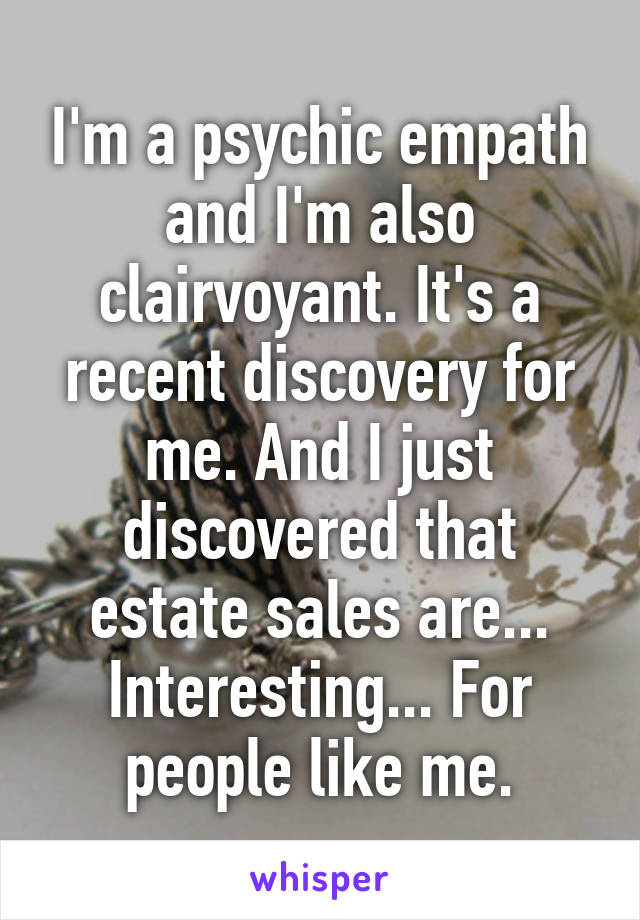 I'm a psychic empath and I'm also clairvoyant. It's a recent discovery for me. And I just discovered that estate sales are... Interesting... For people like me.