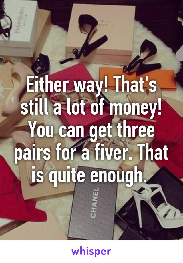 Either way! That's still a lot of money! You can get three pairs for a fiver. That is quite enough. 