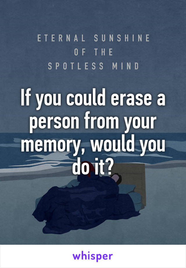 If you could erase a person from your memory, would you do it?