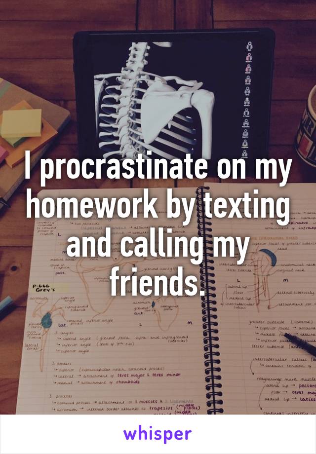 I procrastinate on my homework by texting and calling my friends.