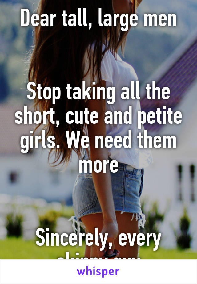 Dear tall, large men


Stop taking all the short, cute and petite girls. We need them more


Sincerely, every skinny guy