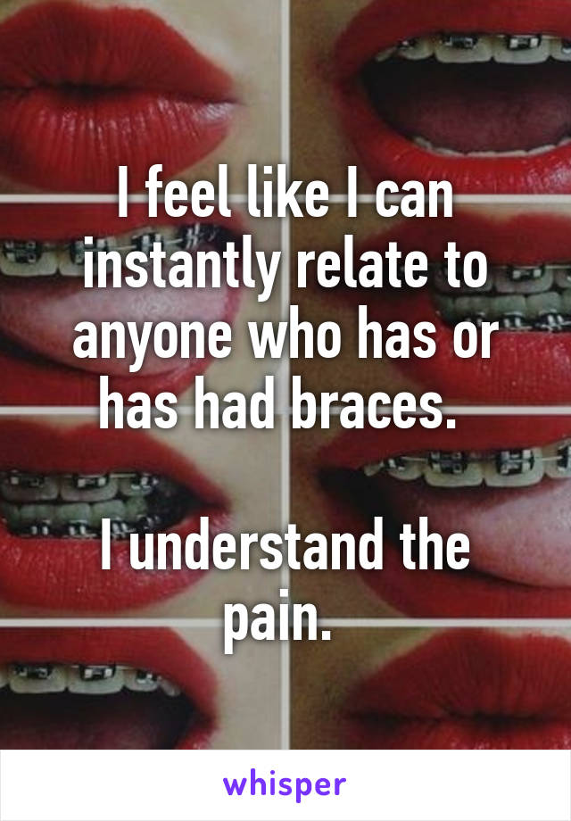 I feel like I can instantly relate to anyone who has or has had braces. 

I understand the pain. 