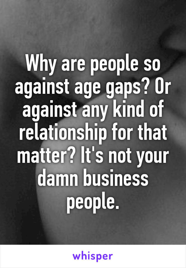 Why are people so against age gaps? Or against any kind of relationship for that matter? It's not your damn business people.