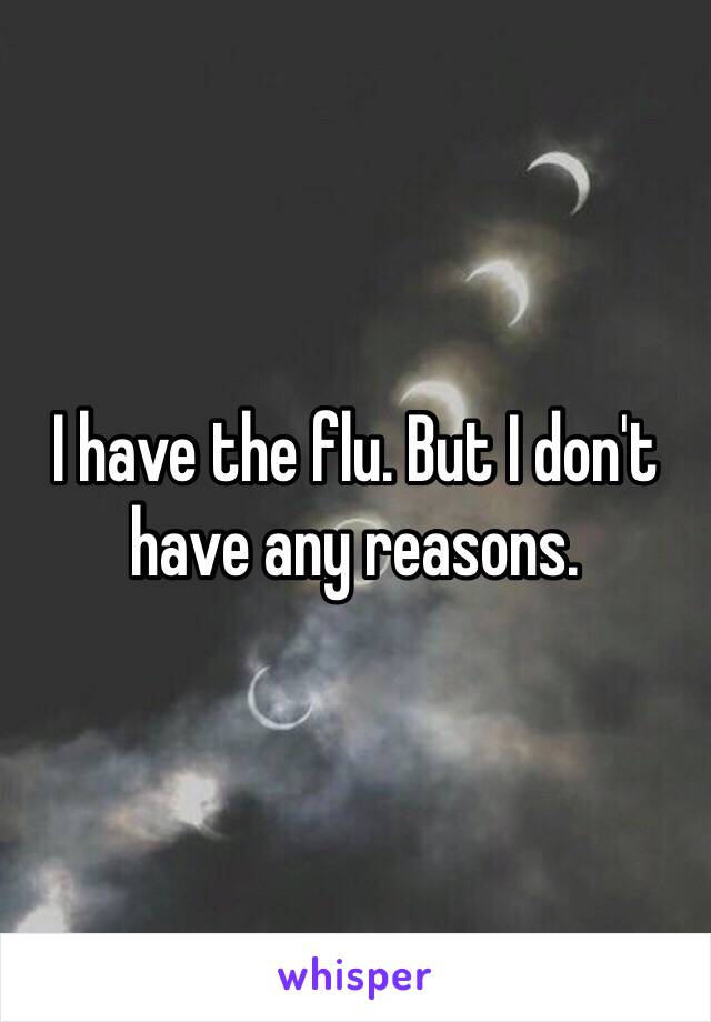 I have the flu. But I don't have any reasons.