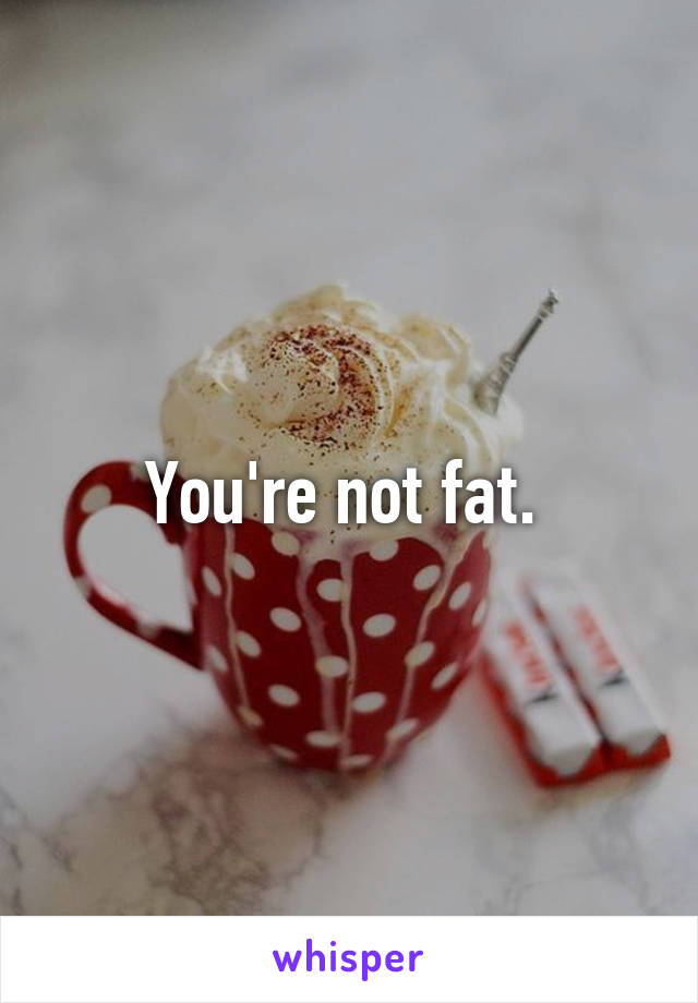 You're not fat. 
