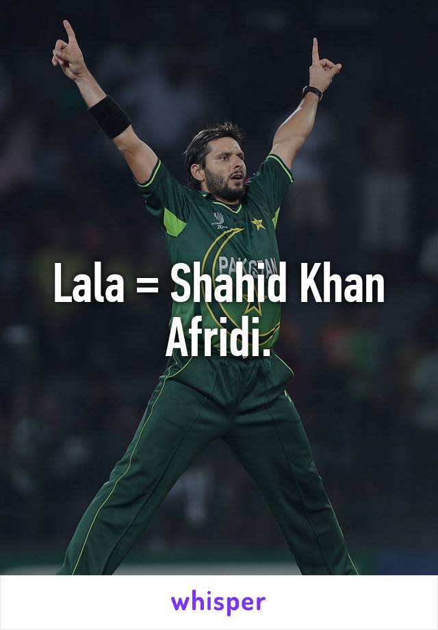Lala = Shahid Khan Afridi.