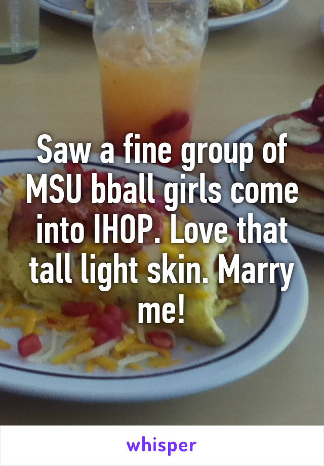 Saw a fine group of MSU bball girls come into IHOP. Love that tall light skin. Marry me!
