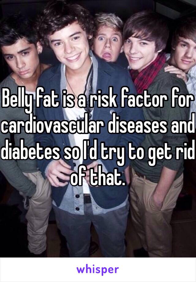 Belly fat is a risk factor for cardiovascular diseases and diabetes so I'd try to get rid of that. 