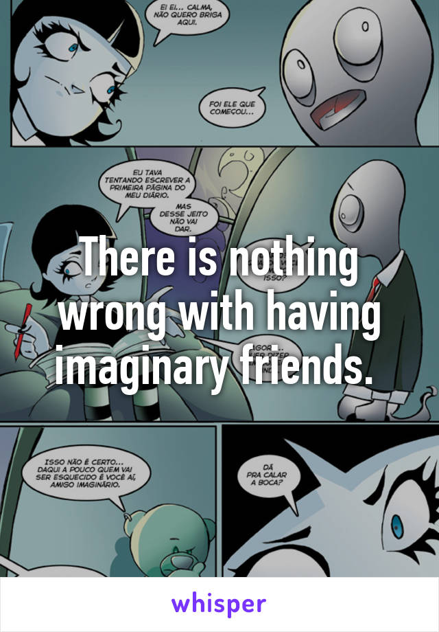 There is nothing wrong with having imaginary friends. 