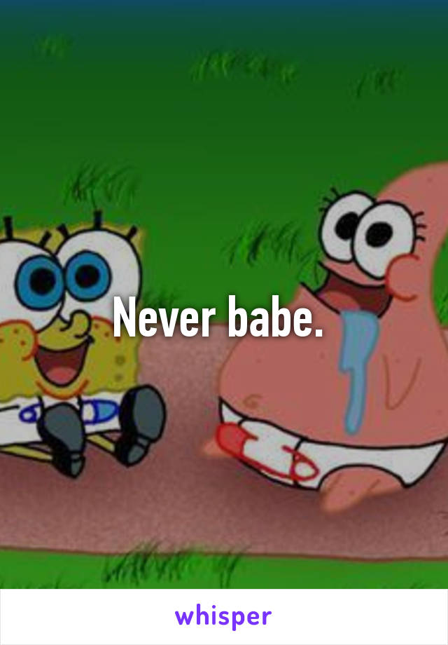 Never babe. 