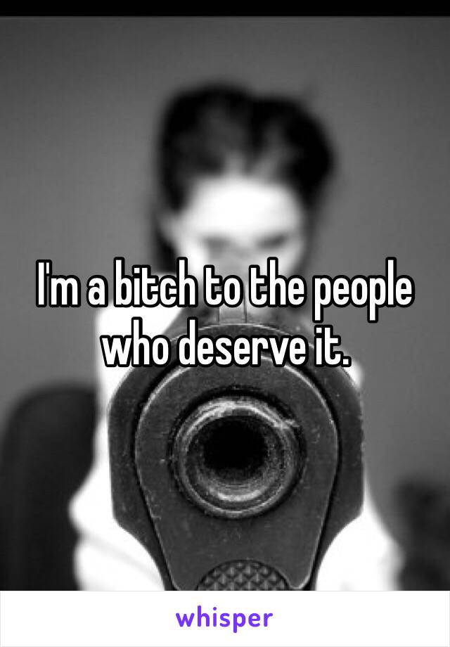 I'm a bitch to the people who deserve it.