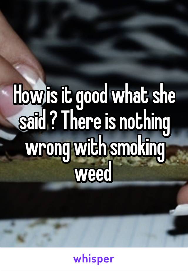 How is it good what she said ? There is nothing wrong with smoking weed 