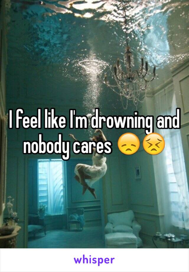 I feel like I'm drowning and nobody cares 😞😣