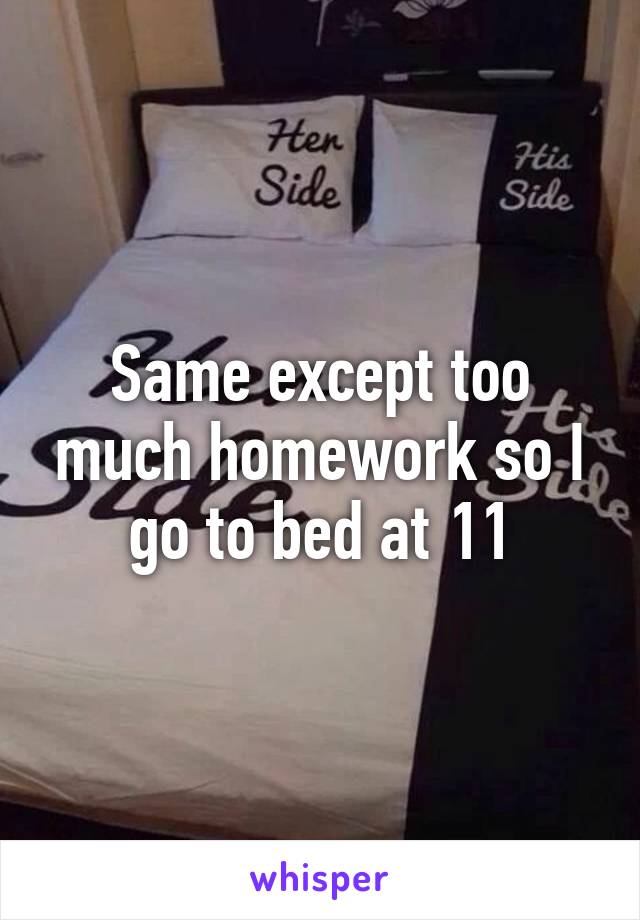 Same except too much homework so I go to bed at 11