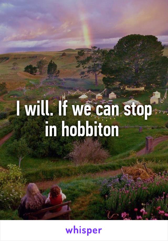 I will. If we can stop in hobbiton 