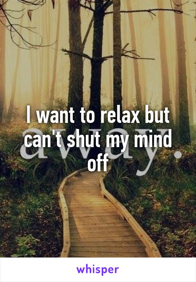 I want to relax but can't shut my mind off