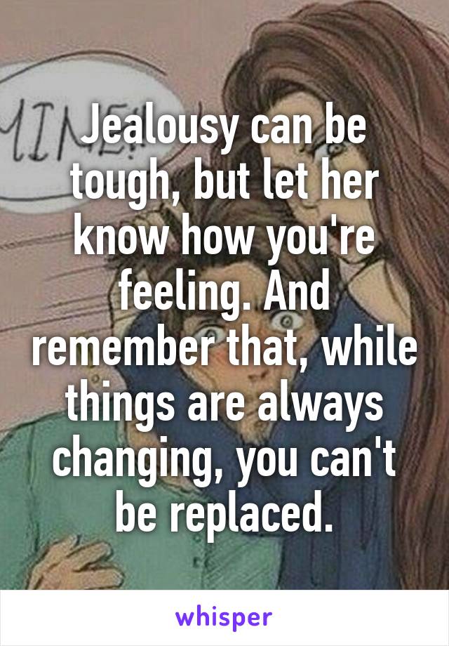 Jealousy can be tough, but let her know how you're feeling. And remember that, while things are always changing, you can't be replaced.