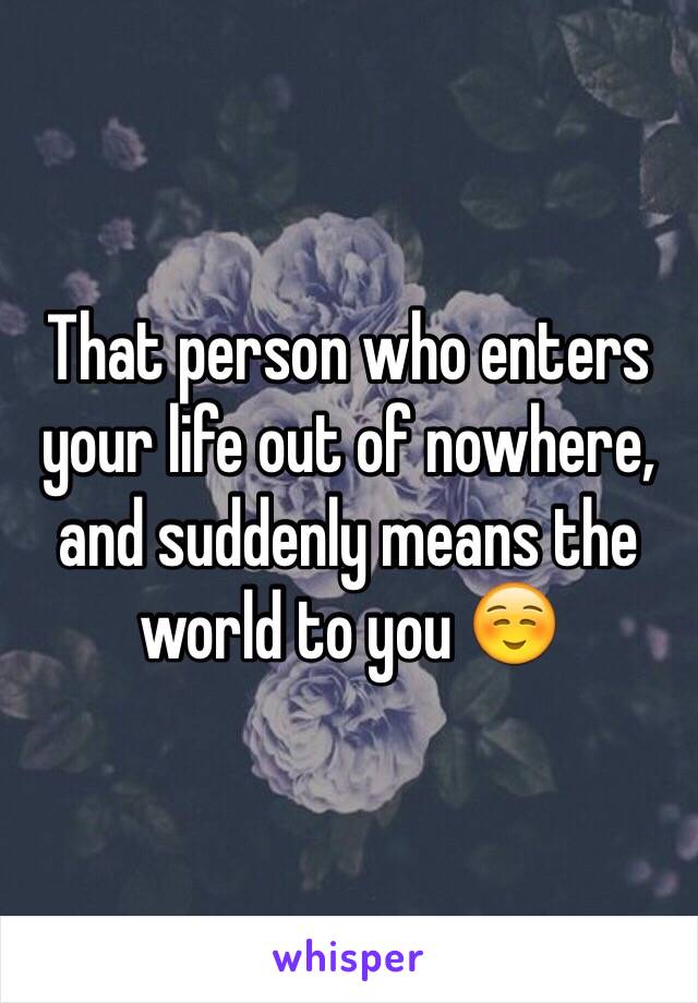 That person who enters your life out of nowhere, and suddenly means the world to you ☺️
