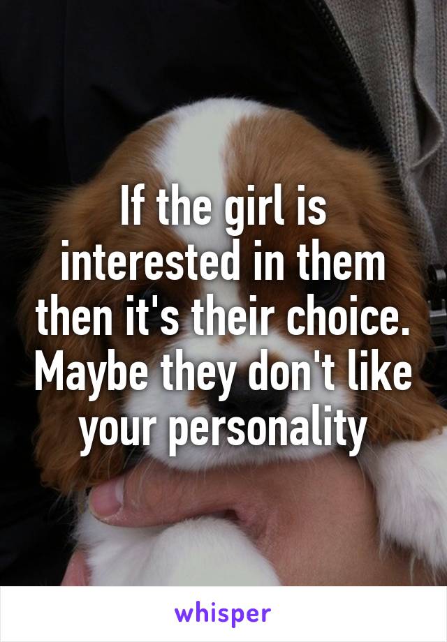 If the girl is interested in them then it's their choice. Maybe they don't like your personality