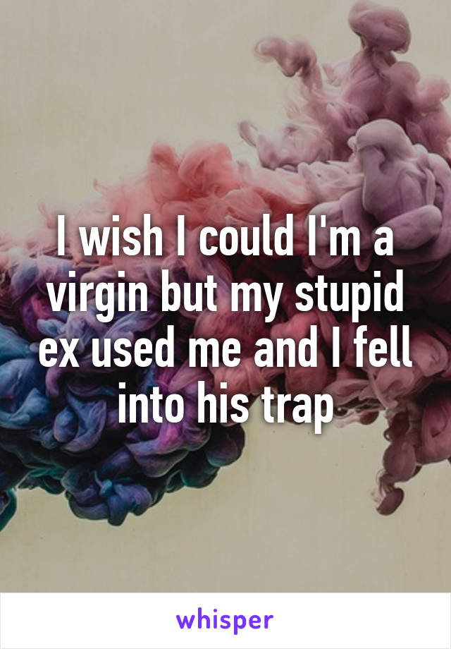 I wish I could I'm a virgin but my stupid ex used me and I fell into his trap