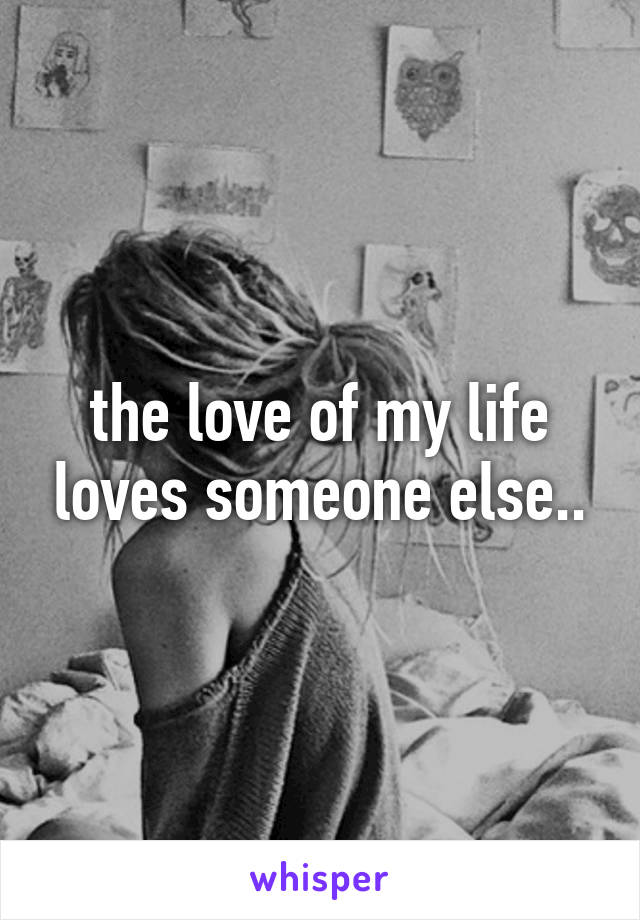 the love of my life loves someone else..