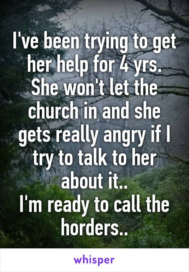 I've been trying to get her help for 4 yrs.
She won't let the church in and she gets really angry if I try to talk to her about it..
I'm ready to call the horders..
