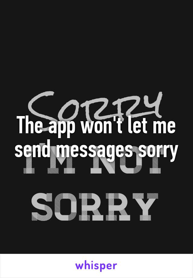 The app won't let me send messages sorry