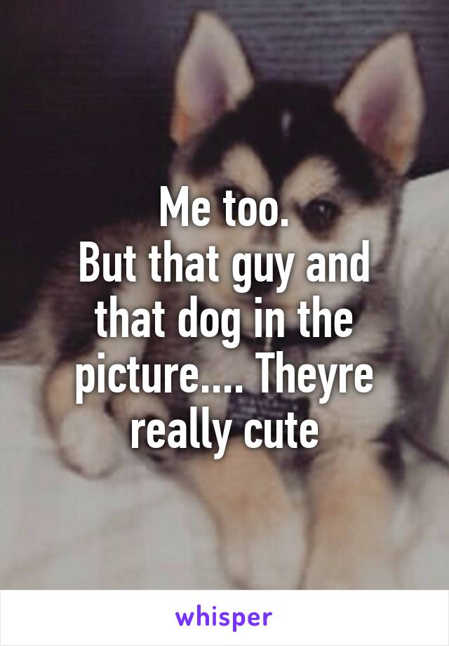 Me too.
But that guy and that dog in the picture.... Theyre really cute