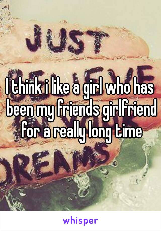I think i like a girl who has been my friends girlfriend for a really long time