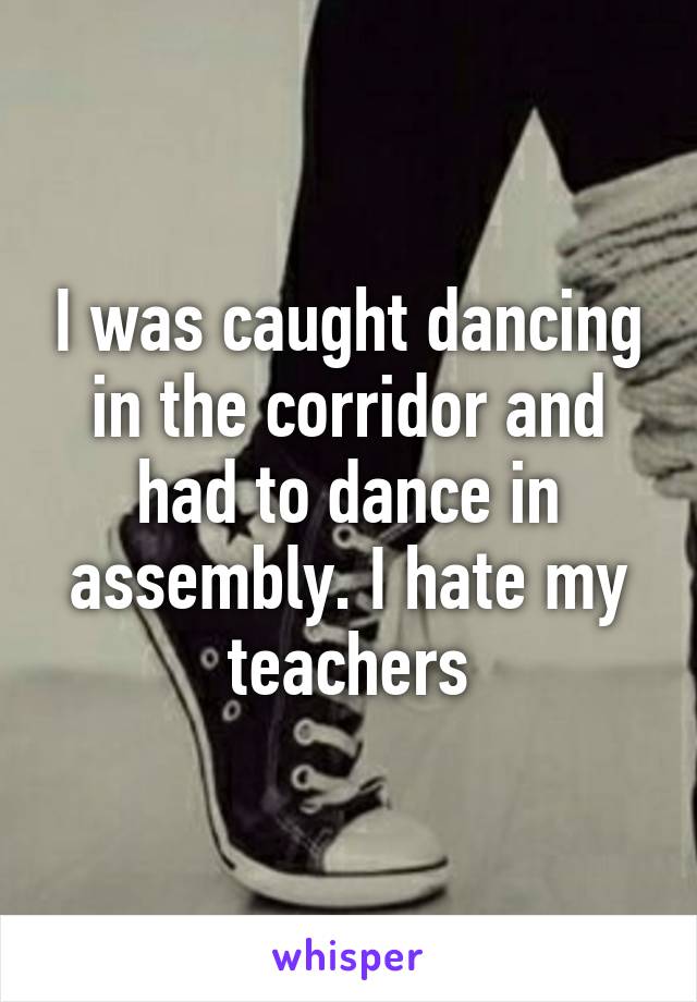 I was caught dancing in the corridor and had to dance in assembly. I hate my teachers