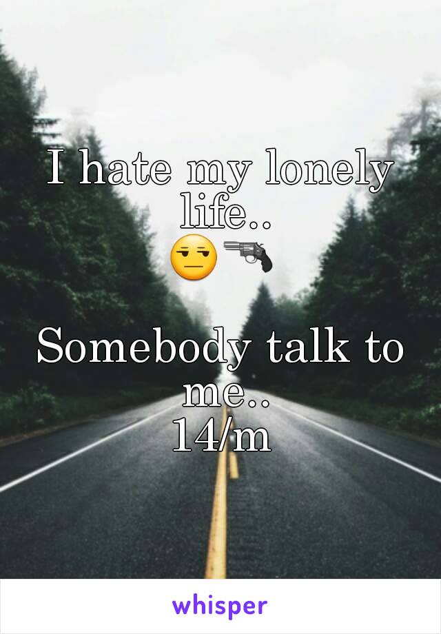 I hate my lonely life..
😒🔫

Somebody talk to me..
14/m