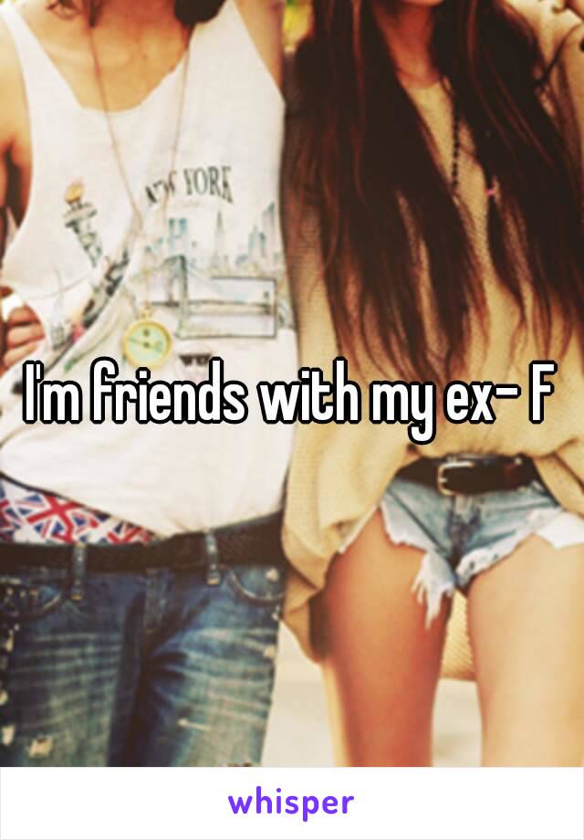 I'm friends with my ex- F