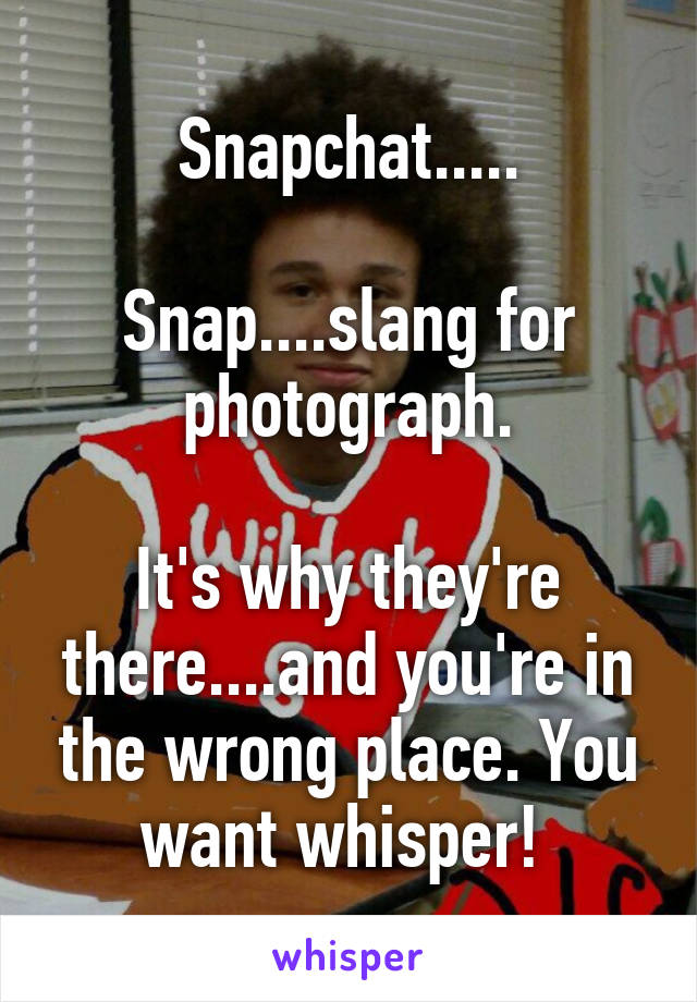 Snapchat.....

Snap....slang for photograph.

It's why they're there....and you're in the wrong place. You want whisper! 