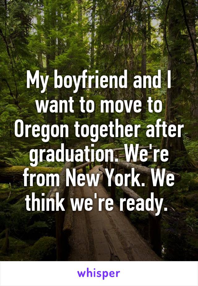 My boyfriend and I want to move to Oregon together after graduation. We're from New York. We think we're ready. 