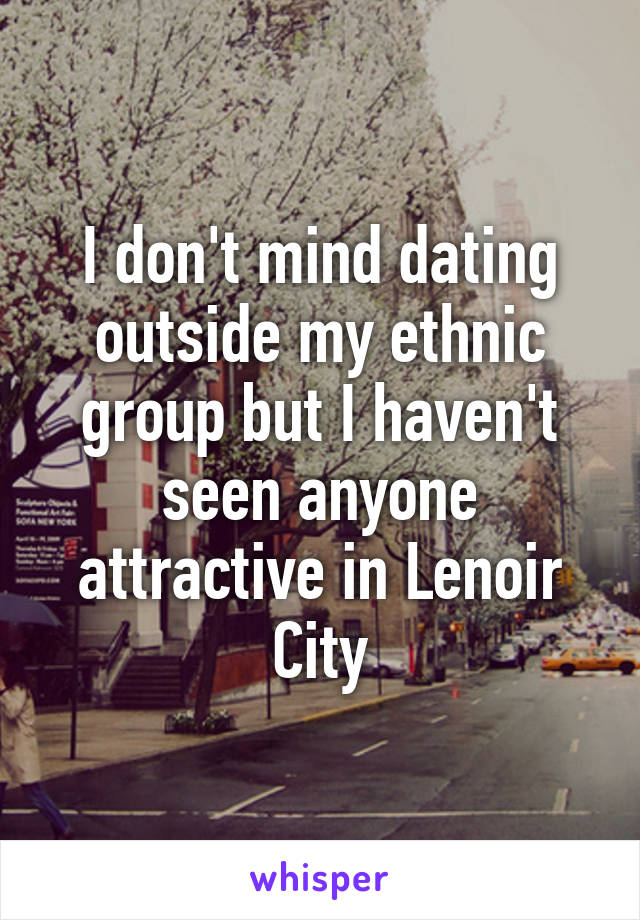 I don't mind dating outside my ethnic group but I haven't seen anyone attractive in Lenoir City