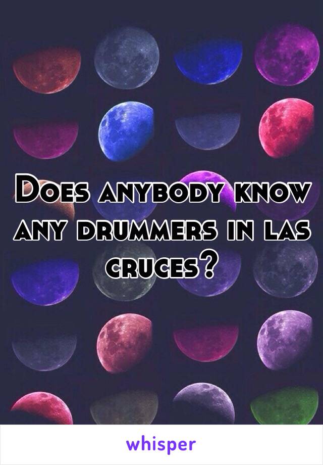 Does anybody know any drummers in las cruces?