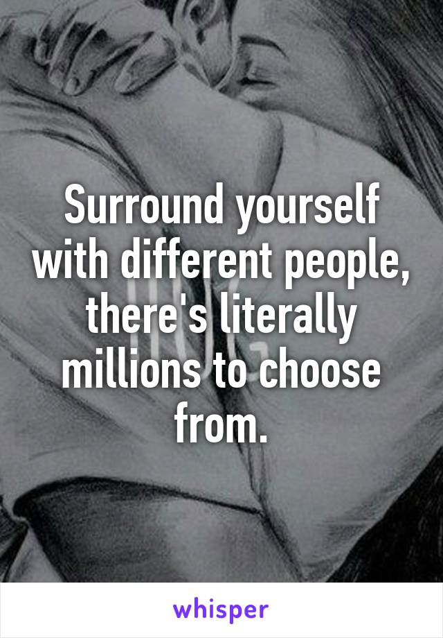 Surround yourself with different people, there's literally millions to choose from.