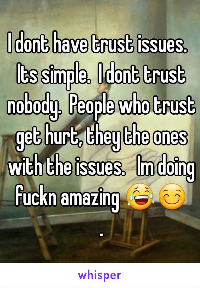I dont have trust issues.  Its simple.  I dont trust nobody.  People who trust get hurt, they the ones with the issues.   Im doing fuckn amazing 😂😊 .
