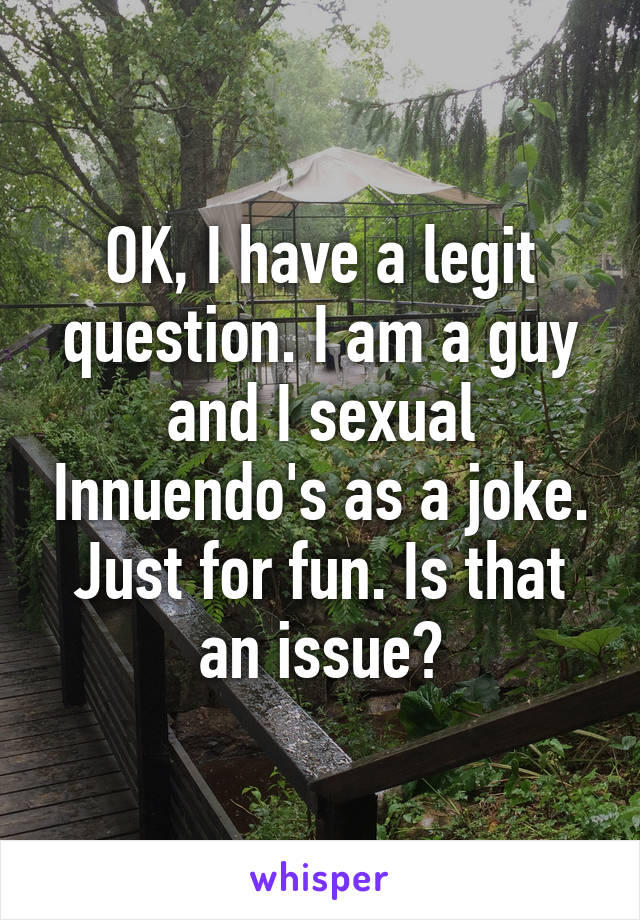 OK, I have a legit question. I am a guy and I sexual Innuendo's as a joke. Just for fun. Is that an issue?