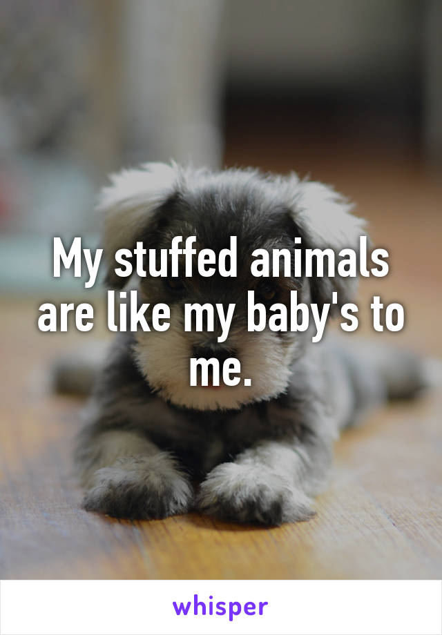 My stuffed animals are like my baby's to me.