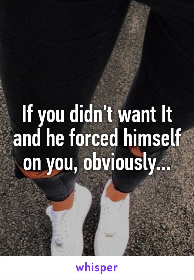 If you didn't want It and he forced himself on you, obviously...